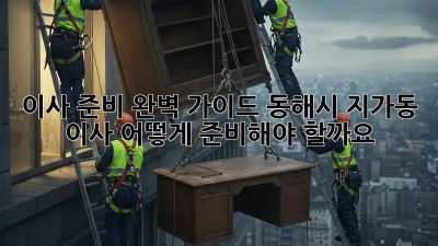 이사 준비 완벽 가이드: 동해시 지가동 이사, 어떻게 준비해야 할까요?