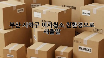 부산 사하구 이사청소, 친환경으로 새출발! ✨