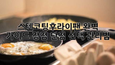 스텐코팅후라이팬 완벽 가이드: 장점, 단점, 선택, 관리법